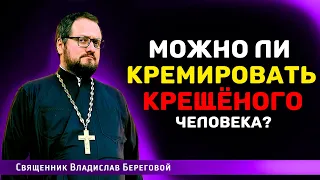 🔥МОЖНО ЛИ КРЕМИРОВАТЬ КРЕЩËНОГО ЧЕЛОВЕКА⁉️ Священник Владислав Береговой