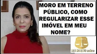 MORO EM TERRENO PÚBLICO, COMO REGULARIZAR ESSE IMÓVEL EM MEU NOME?