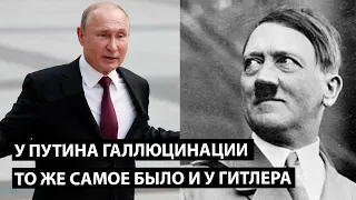 У Путина галлюцинации. То же было и у Гитлера.