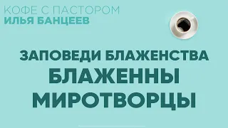 Блаженны Миротворцы | Заповеди Блаженства | Кофе с Пастором | Моя Церковь