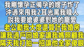 我剛懷孕正備孕的嫂子炸了，沖過來甩我2耳光罵我賤人，說我要搶婆婆對她的寵愛，老公勸我大度還算計我婚房，讓我過戶回娘家讓我媽照顧我，隔天我打胎一招讓他全家傻眼！ #情感 #家庭 #為人處世 #中年