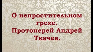 О непростительном грехе. Протоиерей Андрей Ткачев.