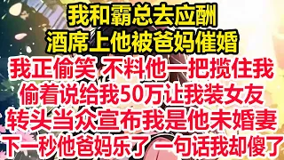 我和霸总去应酬，酒席上他被爸妈催婚，我正偷笑 不料他一把揽住我，偷着说给我50万让我装女友，转头当众宣布我是他未婚妻，下一秒他爸妈乐了 一句话我却傻了！