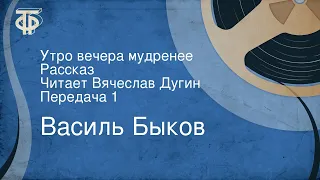 Василь Быков. Утро вечера мудренее. Рассказ. Читает Вячеслав Дугин. Передача 1