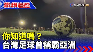 你知道嗎？台灣足球曾稱霸亞洲【熱線追蹤】