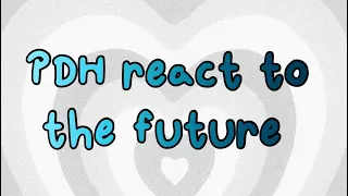 PDH react to the future || read desc