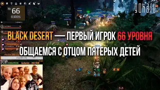 BLACK DESERT — ПЕРВЫЙ ИГРОК 66 УРОВНЯ. ОБЩАЕМСЯ С ОТЦОМ ПЯТЕРЫХ ДЕТЕЙ