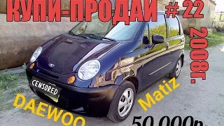 КУПИ-ПРОДАЙ #22 DAEWOO MATIZ 2008г. За 50000р. (пробный матиз). (перекупы авто).