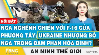 Nga nghênh chiến với F-16 của phương Tây; Ukraine nhượng bộ Nga trong đàm phán hòa bình? | FBNC