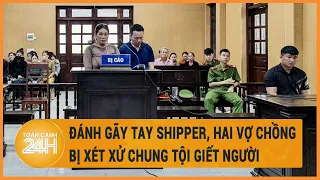 Đánh gãy tay shipper, hai vợ chồng bị xét xử chung tội giết người