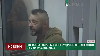 Рік за ґратами: сьогодні суд розгляне апеляцію на арешт Антоненка