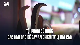 Tội phạm sử dụng các loại dao để gây án chiếm tỷ lệ rất cao | VTV24