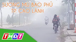 Sương mù bao phủ Thành phố Cao Lãnh, Đồng Tháp | THDT