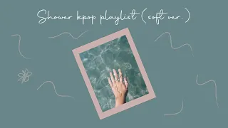 kpop in the shower ~ playlist (soft version) ｡^‿^｡