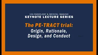 UVA Radiology Keynote Lecture - The PE-TRACT Trial: Origin, Rationale, Design, and Conduct