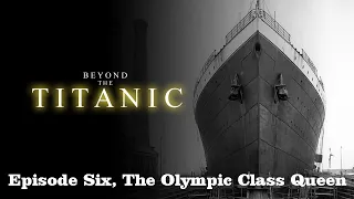 Beyond The Titanic. Ep6. The Olympic Class Queen.