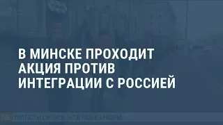 Сотни протестующих в Минске против интеграции с Россией. Выпуск новостей