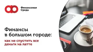 Финансы в большом городе: как не спустить все деньги на латте?