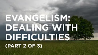 Evangelism: Dealing with Difficulties (Part 2 of 3) - 06/20/23