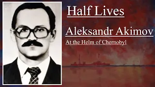 Half Lives: Aleksandr Akimov - At the Helm of Chernobyl