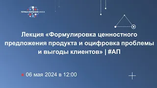 Лекция «Формулировка ценностного предложения продукта и оцифровка проблемы и выгоды клиентов» | #АП