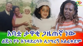 እናትሽ ሞታለች ተብላለች ፤ ታዋቂ ጋዜጠኛ አባቷ ልጄን የት እንዳደረሳት አልነግር አለኝ Ethiopia I EthioInfo.