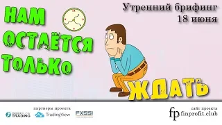 Утренний брифинг | 18 июня | Анализ и прогноз рынка FOREX, FORTS, ФР