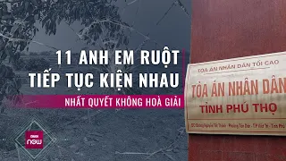 Nóng 24h: 11 anh em ruột ở Phú Thọ tiếp tục kiện nhau ra tòa, kiên quyết từ chối hòa giải | VTC Now