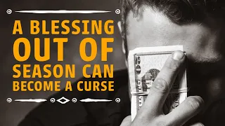 A blessing out of season can become a curse