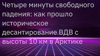 Четыре минуты свободного падения: как прошло историческое десантирование ВДВ с высоты 10км в Арктике