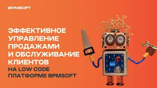 Эффективное управление продажами и обслуживание клиентов на Low code платформе BPMSoft