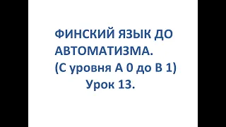 ФИНСКИЙ ЯЗЫК ДО АВТОМАТИЗМА. УРОК 13. УРОКИ ФИНСКОГО ЯЗЫКА.