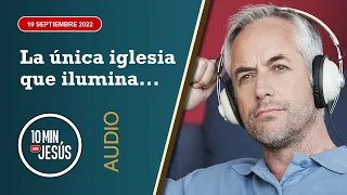 10 Minutos con Jesús. La única iglesia que ilumina... (19-9-2022)