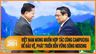 Việt Nam mong muốn hợp tác cùng Campuchia để bảo vệ, phát triển bền vững sông Mekong