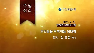 대천교회 주일말씀 2021.05.23.  사무엘상 17장 31~32절 두려움을 극복하는 담대함 김동영목사