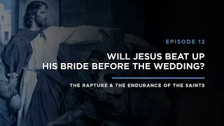 Will Jesus Beat up His Bride Before the Wedding? // THE RAPTURE & ENDURANCE OF THE SAINTS