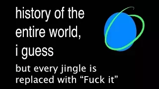 history of the entire world, i guess but every jingle is replaced with 'Fuck It'