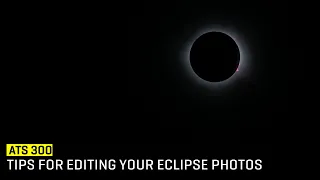 Approaching The Scene 300: Tips for Editing Your Eclipse Photos