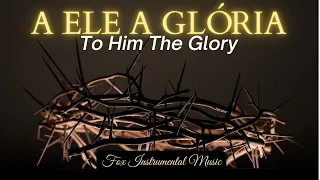 FUNDO MUSICAL PARA ORAÇÃO - A ELE A GLÓRIA - TO HIM THE GLORY (Prayer Fund)