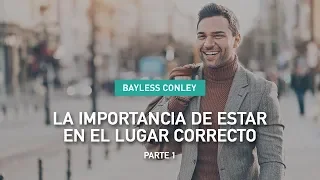 La Importancia de Estar en el Lugar Correcto - Parte 1 - Bayless Conley