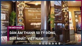 Chủ nhân dàn loa 50 tỷ đắt nhất Việt Nam: "Không phải ai cũng có thể nghe thử" | VTC Now