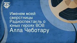 Алла Чеботару. Именем моей сверстницы. Радиоспектакль о юных героях ВОВ