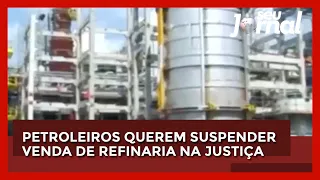 Petroleiros querem suspender venda de refinaria na Justiça