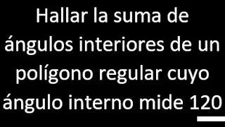 Hallar la suma de ángulos interiores de un polígono regular cuyo ángulo interno mide 120