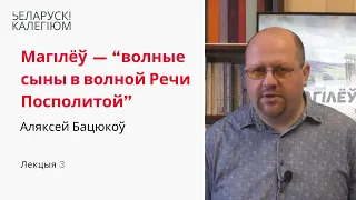 Лекцыя 4. Магілёў — “волные сыны в волной Речи Посполитой”. Курс Аляксея Бацюкова