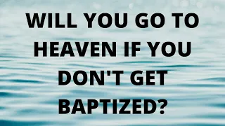 Will You Go To Heaven If You Don't Get Baptized?