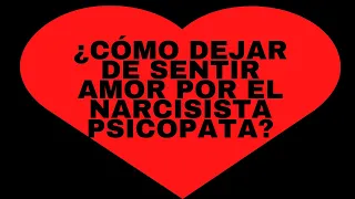 ¿CÓMO DEJAR DE SENTIR AMOR POR EL NARCISISTA PSICÓPATA?