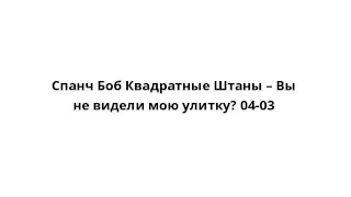 Спанч Боб Квадратные Штаны – Вы не видели мою улитку? 04-03