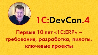 DevCon.4 7. Первые 10 лет «1С:ERP» – требования, разработка, пилоты, ключевые проекты