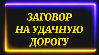 384.ЗАГОВОР НА УДАЧНУЮ ДОРОГУ